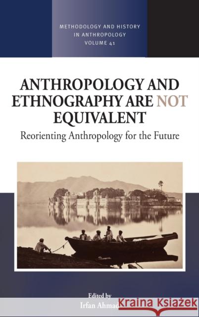 Anthropology and Ethnography Are Not Equivalent: Reorienting Anthropology for the Future Irfan Ahmad 9781789209884 Berghahn Books