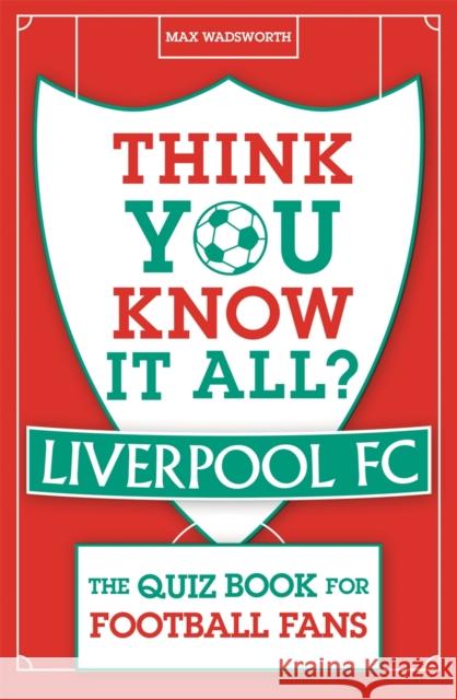 Think You Know It All? Liverpool FC: The Quiz Book for Football Fans Max Wadsworth 9781789294941
