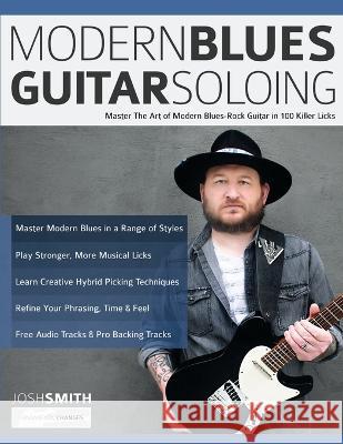 Modern Blues Guitar Soloing: Master The Art of Modern Blues-Rock Guitar in 100 Killer Licks Josh Smith Tim Pettingale Joseph Alexander 9781789333893