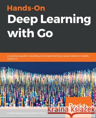 Hands-On Deep Learning with Go Gareth Seneque Darrell Chua 9781789340990