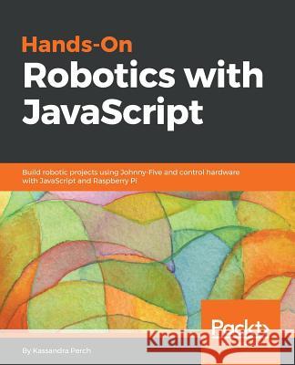 Hands-On Robotics with JavaScript Kassandra Perch 9781789342055 Packt Publishing