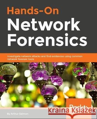 Hands-On Network Forensics: Investigate network attacks and find evidence using common network forensic tools Jaswal, Nipun 9781789344523 Packt Publishing