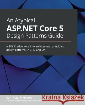 An Atypical ASP.NET Core 5 Design Patterns Guide: A SOLID adventure into architectural principles, design patterns, .NET 5, and C# Carl-Hugo Marcotte 9781789346091 Packt Publishing