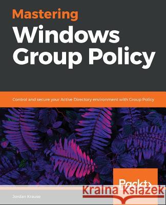 Mastering Windows Group Policy: Control and secure your Active Directory environment with Group Policy Jordan Krause 9781789347395 Packt Publishing Limited