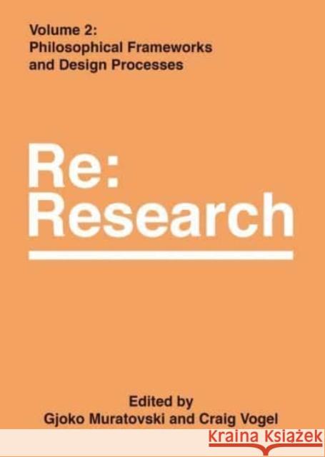 Philosophical Frameworks and Design Processes: RE: Research, Volume 2 Gjoko Muratovski Craig Vogel 9781789381382 Intellect (UK)