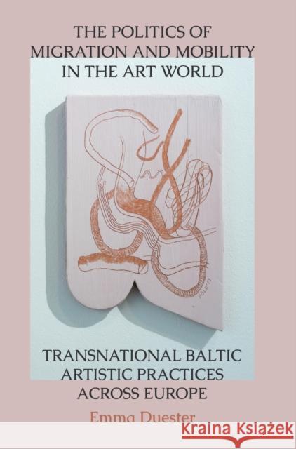 The Politics of Migration and Mobility in the Art World: Transnational Baltic Artistic Practices Across Europe Emma Duester 9781789383409 Intellect (UK)