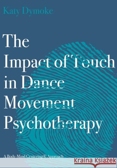 The Impact of Touch in Dance Movement Psychotherapy: A Body-Mind Centering Approach Katy (Touchdown Dance / Embody Move) Dymoke 9781789384598