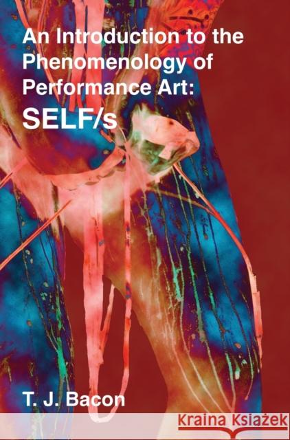 An Introduction to the Phenomenology of Performance Art: Self/S Bacon, Tj 9781789385304