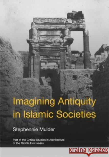 Imagining Antiquity in Islamic Societies Stephennie Mulder 9781789385489 Intellect (UK)