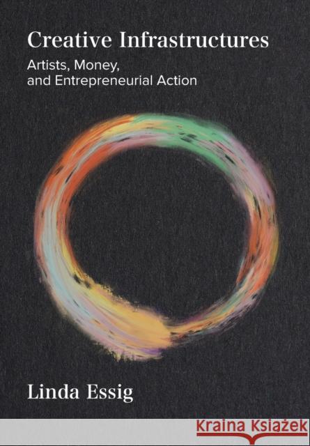 Creative Infrastructures: Artists, Money and Entrepreneurial Action Linda Essig 9781789385717 Intellect Books