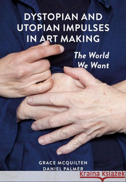 Dystopian and Utopian Impulses in Art Making: The World We Want Grace McQuilten Daniel Palmer 9781789386523 Intellect (UK)
