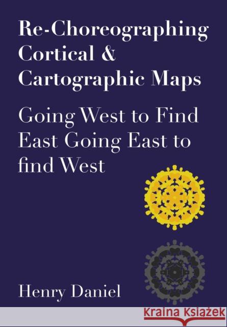 Re-Choreographing Cortical & Cartographic Maps: Going West to Find East. Going East to Find West Daniel, Henry 9781789386714 Intellect (UK)