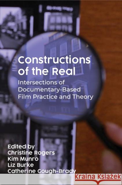 Constructions of the Real: Intersections of Documentary-based Film Practice and Theory Christine Rogers Kim Munro Liz Burke 9781789387438 Intellect (UK)