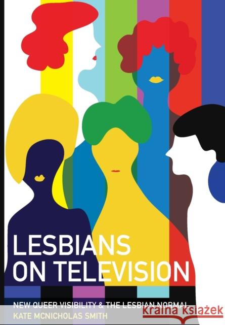 Lesbians on Television: New Queer Visibility & the Lesbian Normal McNicholas Smith, Kate 9781789387513