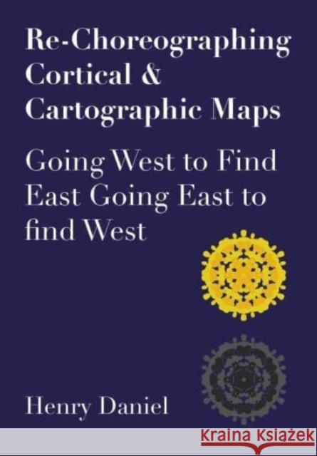 Re-Choreographing Cortical & Cartographic Maps: Going West to Find East. Going East to Find West Daniel, Henry 9781789387698 Intellect (UK)