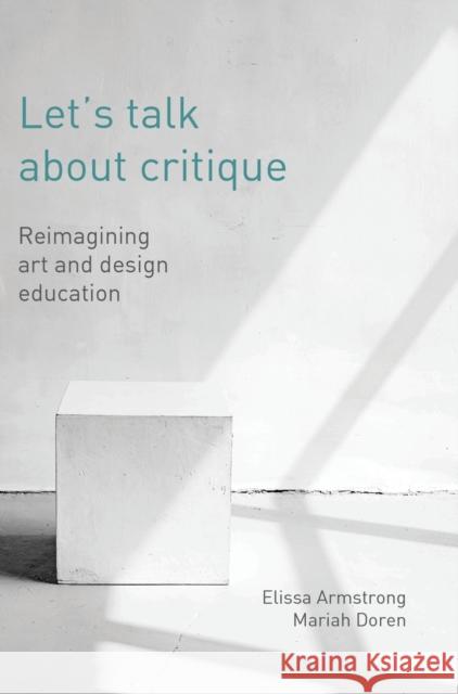 Let's Talk about Critique: Reimagining Art and Design Education Elissa Armstrong Mariah Doren 9781789387711 Intellect