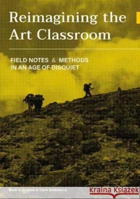 Reimagining the Art Classroom: Field Notes and Methods in an Age of Disquiet Mark Graham Clark Goldsberry 9781789387773 Intellect