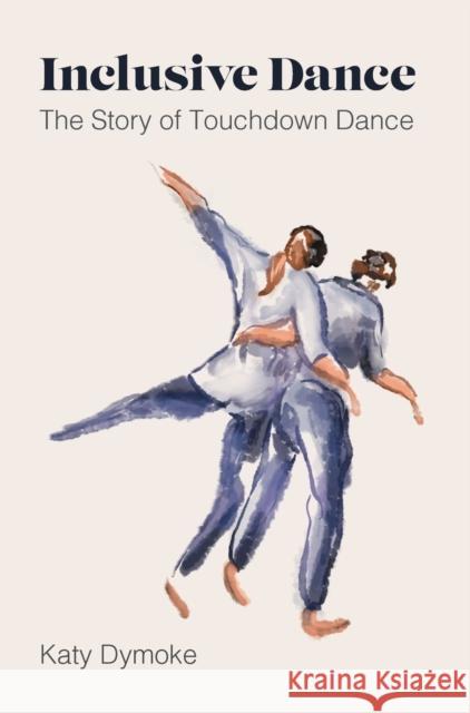 Inclusive Dance: The Story of Touchdown Dance Katy (Touchdown Dance / Embody Move) Dymoke 9781789388695 Intellect Books