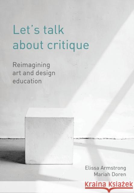 Let's Talk about Critique: Reimagining Art and Design Education Elissa Armstrong Mariah Doren 9781789388732 Intellect