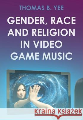 Gender, Race and Religion in Video Game Music Thomas B. Yee 9781789389937 Intellect Books