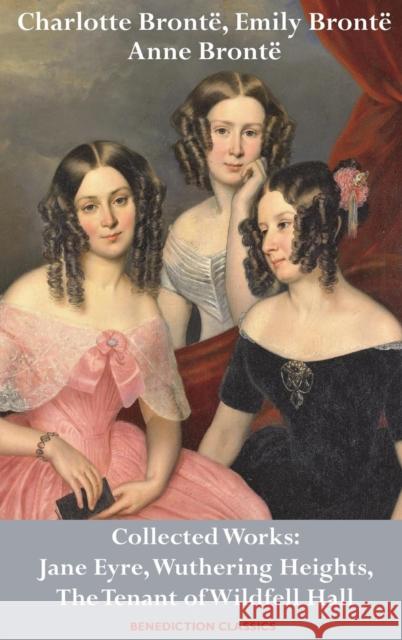 Charlotte Brontë, Emily Brontë and Anne Brontë: Collected Works: Jane Eyre, Wuthering Heights, and The Tenant of Wildfell Hall Brontë, Charlotte 9781789430080 Benediction Classics