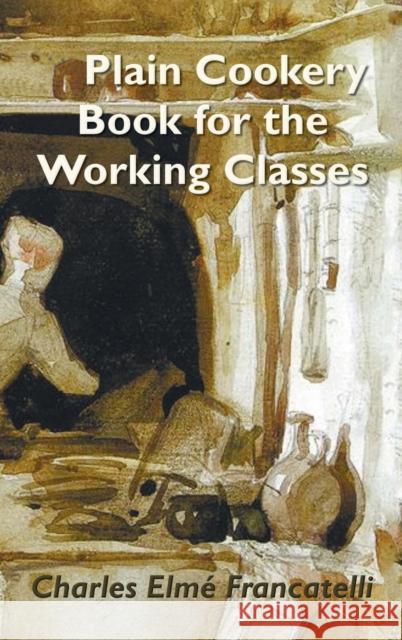 A Plain Cookery Book for the Working Classes Charles Elm Francatelli 9781789431209 Benediction Classics