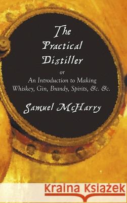 The Practical Distiller, or an Introduction to Making Whiskey, Gin, Brandy, Spirits, &C. &C. Samuel McHarry 9781789431469 Benediction Classics