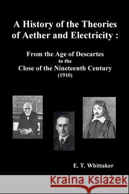 A History of the Theories of Aether and Electricity: From the Age of Descartes to the Close of the Nineteenth Century (1910), (Fully Illustrated) Edmund Taylor Whittaker 9781789431537