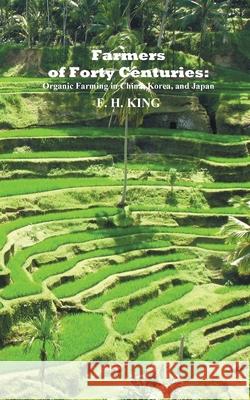 Farmers of Forty Centuries: Permanent Organic Farming in China, Korea, and Japan F. H. King 9781789431636 Benediction Classics