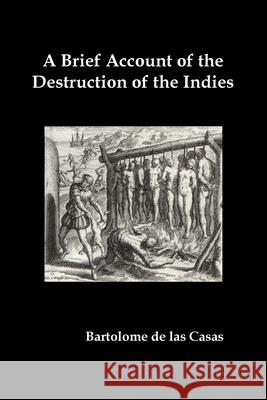 A Brief Account of the Destruction of the Indies, Or, a Faithful Narrative of the Horrid and Unexampled Massacres Committed by the Popish Spanish Pa Bartolome d 9781789432824