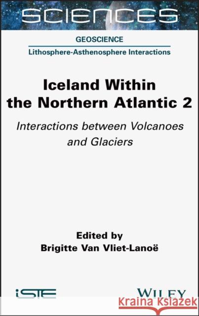 Iceland Within the Northern Atlantic, Volume 2: Interactions Between Volcanoes and Glaciers Van Vliet-Lanoe, Brigitte 9781789450156 Wiley-Iste