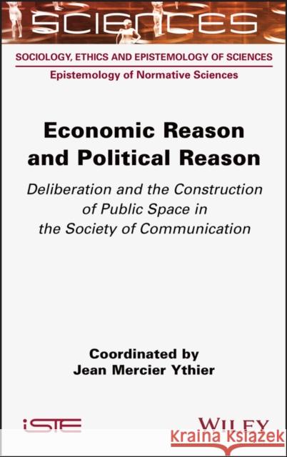 Economic Reason and Political Reason: Deliberation and the Construction of Public Space in the Society of Communication Jean Mercier Ythier 9781789450484