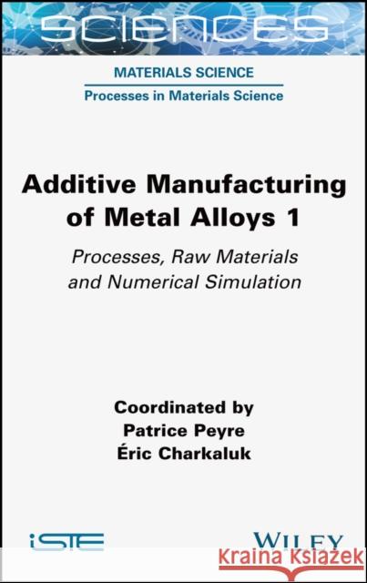 Additive Manufacturing of Metal Alloys 1: Processes, Raw Materials and Numerical Simulation Peyre, Patrice 9781789450545