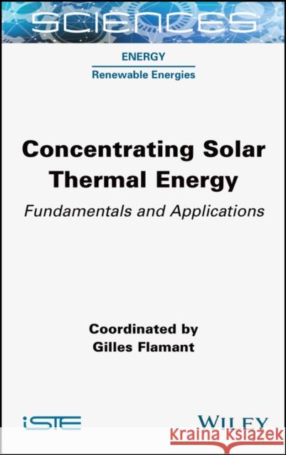 Concentrating Solar Thermal Energy: Fundamentals and Applications Gilles Flamant 9781789450798