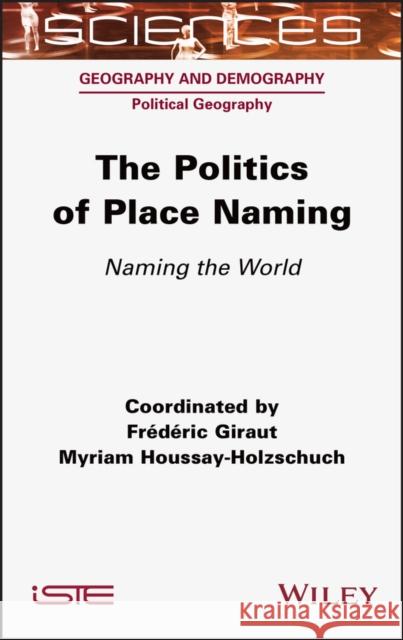 The Politics of Place Naming: Naming the World Myriam Houssay-Holzschuch Frederic Giraut 9781789451153 Wiley-Iste