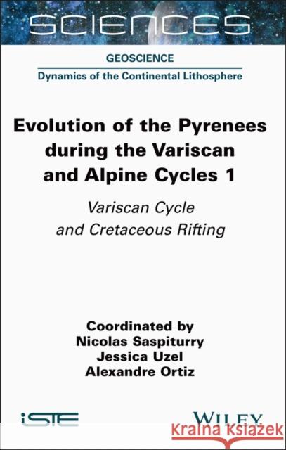 Evolution of the Pyrenees During the Variscan and Alpine Cycles, Volume 1: Variscan Cycle and Cretaceous Rifting Nicolas Saspiturry Jessica Uzel Alexandre Ortiz 9781789451245 Wiley-Iste