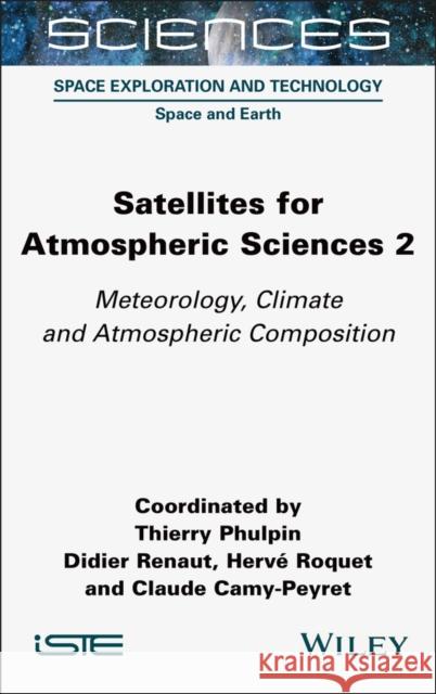 Satellites for Atmospheric Sciences 2: Meteorology, Climate and Atmospheric Composition Thierry Phulpin Didier Renaut Herve Roquet 9781789451412 Wiley-Iste
