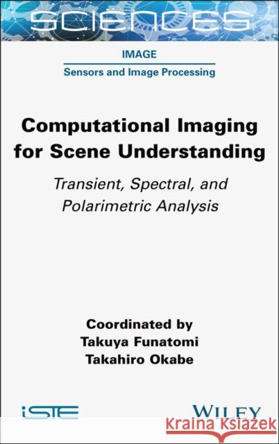 Computational Imaging for Scene Understanding: Transient, Spectral, and Polarimetric Analysis Takuya Funatomi Takahiro Okabe 9781789451504 Wiley-Iste