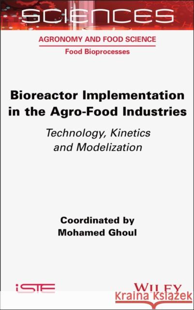 Bioreactor Implementation in the Agro-Food Industries: Technology, Kinetics and Modelization Mohamed Ghoul 9781789451559 Wiley-Iste