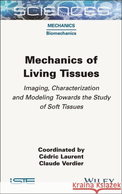 Mechanics of Living Tissues: Imaging, Characterization and Modeling Towards the Study of Soft Tissues C?dric Laurent Claude Verdier 9781789451603 Wiley-Iste