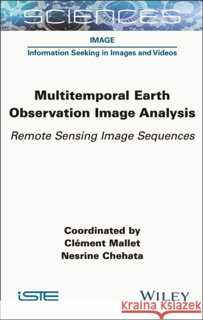 Multitemporal Earth Observation Image Analysis: Remote Sensing Image Sequences Cl?ment Mallet Nesrine Chehata 9781789451764 Wiley-Iste