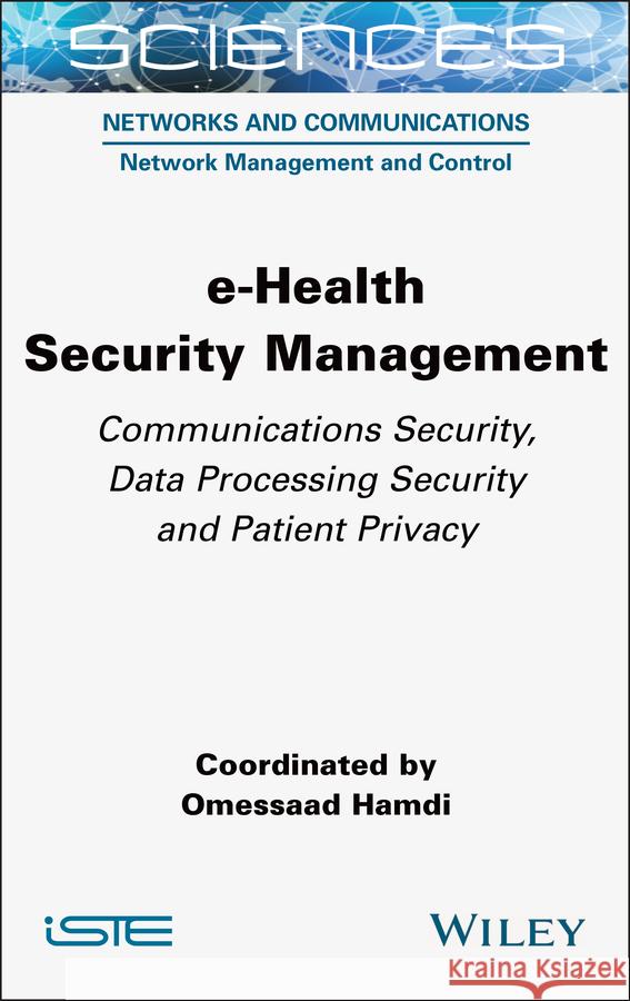 E-Health Security Management: Communications Security, Data Processing Security and Patient Privacy Omessaad Hamdi 9781789451795 Wiley-Iste