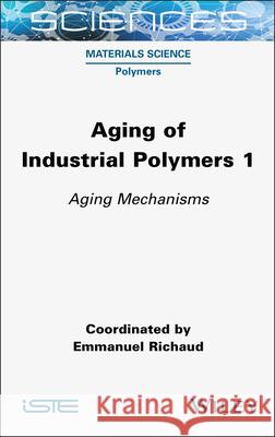 Aging of Industrial Polymers, Volume 1: Aging Mechanisms Emmanuel Richaud 9781789451894 Wiley-Iste