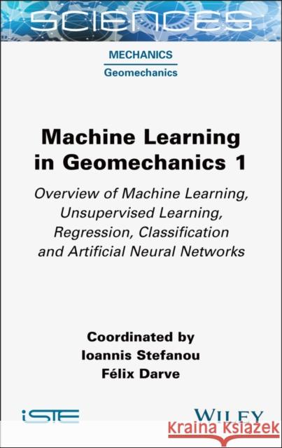 Machine Learning in Geomechanics 1: Overview of Machine Learning, Unervised Learning, Regression, Classification and Artificial Neural Networks Ioannis Stefanou F?lix Darve 9781789451924 ISTE Ltd