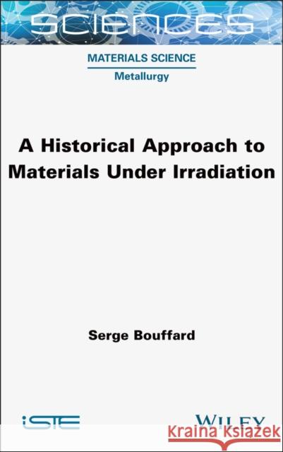 A Historical Approach to Materials Under Irradiation Serge Bouffard 9781789452211 Wiley-Iste
