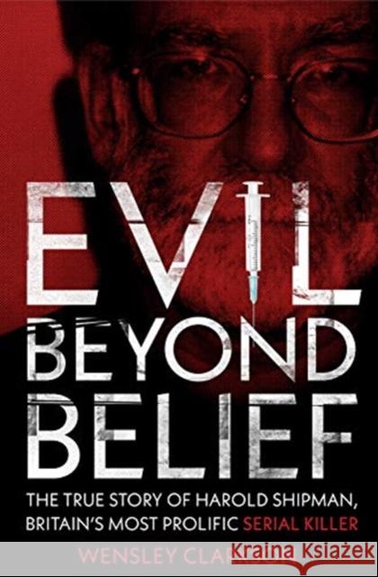 Evil Beyond Belief: The True Story of Harold Shipman, Britain's most prolific serial killer Wensley Clarkson 9781789460582