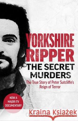 Yorkshire Ripper - The Secret Murders: The True Story of Serial Killer Peter Sutcliffe's Reign of Terror Chris Clark & Tim Tate 9781789464139