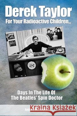 Derek Taylor: For Your Radioactive Children...: Days in the Life of The Beatles' Spin Doctor Andrew Darlington 9781789520385