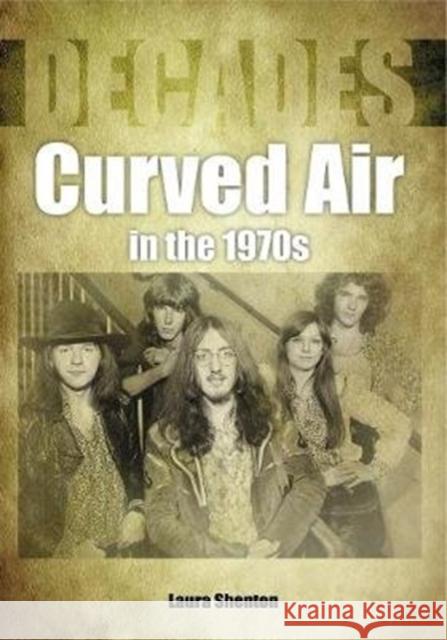 Curved Air in the 1970s (Decades) Laura Shenton 9781789520699 Sonicbond Publishing