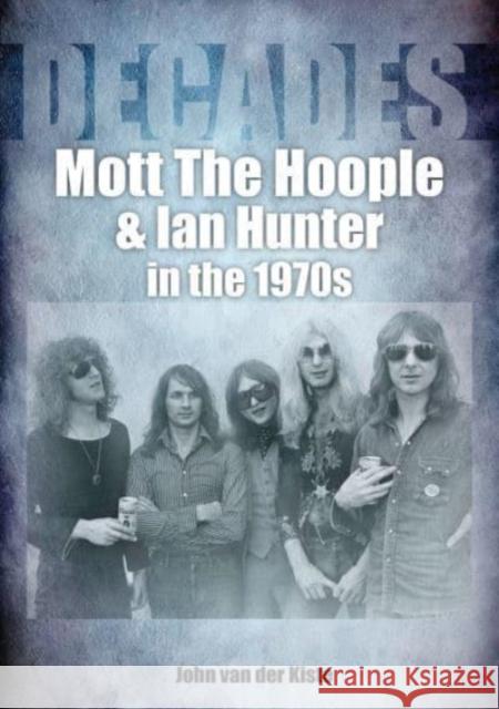 Mott The Hoople and Ian Hunter in the 1970s (Decades) John van der Kiste 9781789521627 Sonicbond Publishing